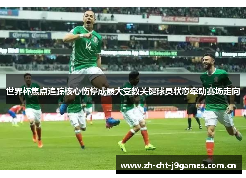 世界杯焦点追踪核心伤停成最大变数关键球员状态牵动赛场走向 世界杯焦点追踪核心伤停成最大变数关键球员状态牵动赛场走向