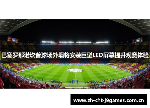 巴塞罗那诺坎普球场外墙将安装巨型LED屏幕提升观赛体验 巴塞罗那诺坎普球场外墙将安装巨型LED屏幕提升观赛体验