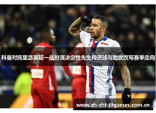 科曼对阵里昂英超一战扮演决定性先生用进球与助攻改写赛季走向 科曼对阵里昂英超一战扮演决定性先生用进球与助攻改写赛季走向